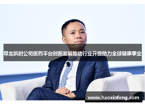 尊龙凯时公司医药平台创新发展推动行业升级助力全球健康事业
