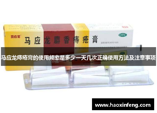 马应龙痔疮膏的使用频率是多少一天几次正确使用方法及注意事项