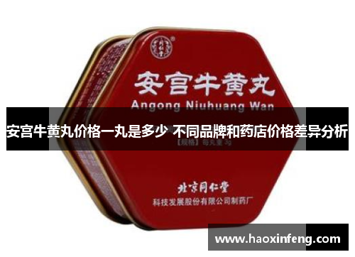 安宫牛黄丸价格一丸是多少 不同品牌和药店价格差异分析