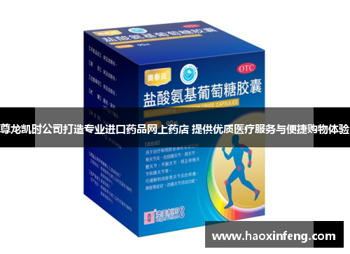 尊龙凯时公司打造专业进口药品网上药店 提供优质医疗服务与便捷购物体验