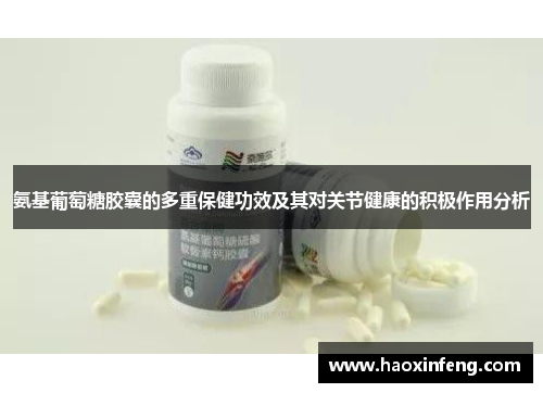 氨基葡萄糖胶囊的多重保健功效及其对关节健康的积极作用分析